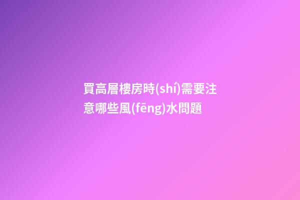 買高層樓房時(shí)需要注意哪些風(fēng)水問題