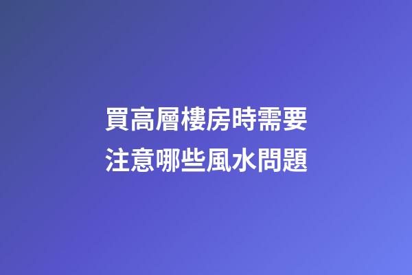 買高層樓房時需要注意哪些風水問題