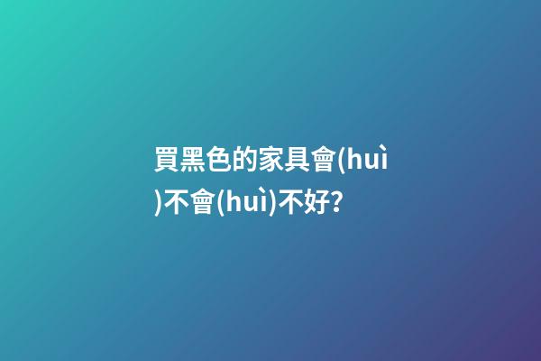 買黑色的家具會(huì)不會(huì)不好？