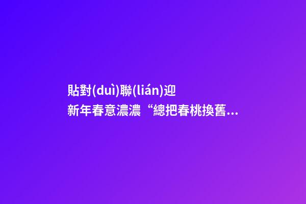 貼對(duì)聯(lián)迎新年春意濃濃“總把春桃換舊符”春聯(lián)還叫什么