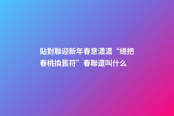 貼對聯迎新年春意濃濃“總把春桃換舊符”春聯還叫什么