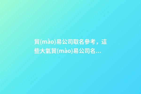 貿(mào)易公司取名參考，這些大氣貿(mào)易公司名字大全值得參考-第1張-公司起名-玄機(jī)派