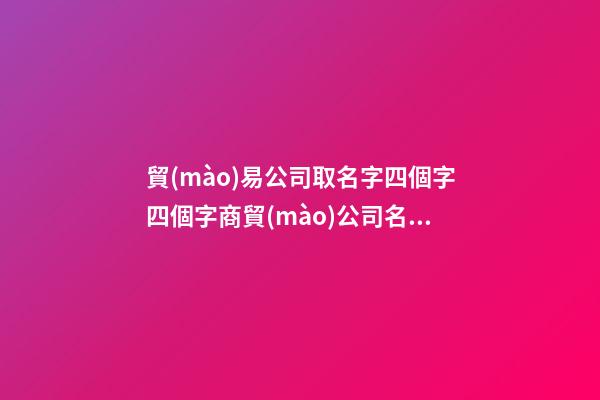 貿(mào)易公司取名字四個字四個字商貿(mào)公司名字(3篇)-第1張-公司起名-玄機派