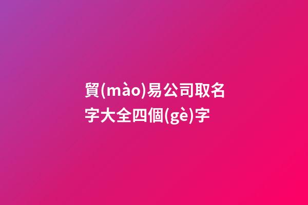 貿(mào)易公司取名字大全四個(gè)字-第1張-公司起名-玄機(jī)派