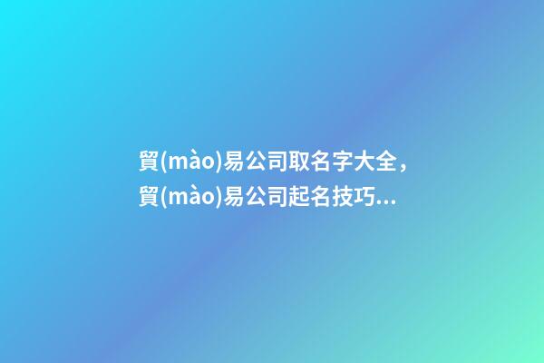 貿(mào)易公司取名字大全，貿(mào)易公司起名技巧？
