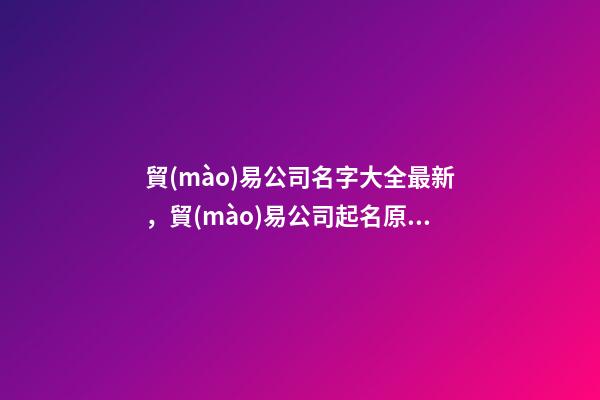 貿(mào)易公司名字大全最新，貿(mào)易公司起名原則？