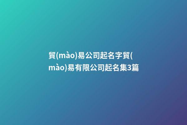 貿(mào)易公司起名字貿(mào)易有限公司起名集3篇-第1張-公司起名-玄機(jī)派