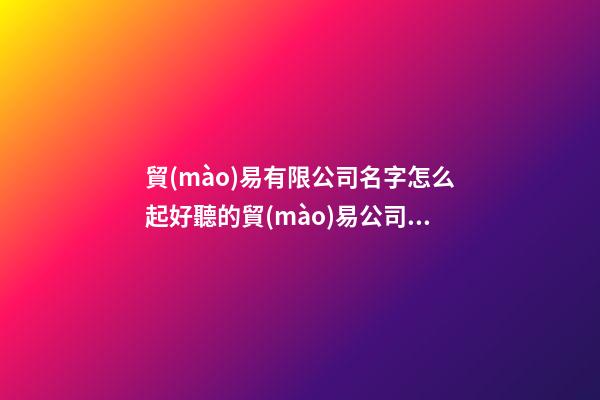 貿(mào)易有限公司名字怎么起好聽的貿(mào)易公司名(三篇)-第1張-公司起名-玄機派