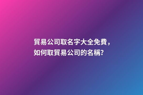 貿易公司取名字大全免費，如何取貿易公司的名稱？-第1張-公司起名-玄機派