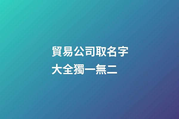 貿易公司取名字大全獨一無二-第1張-公司起名-玄機派