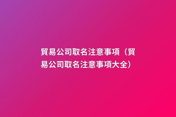 貿易公司取名注意事項（貿易公司取名注意事項大全）
