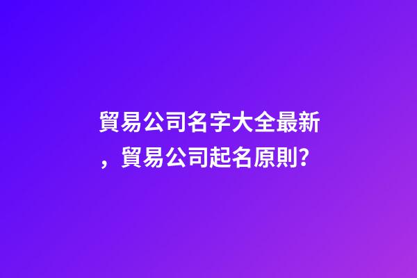 貿易公司名字大全最新，貿易公司起名原則？