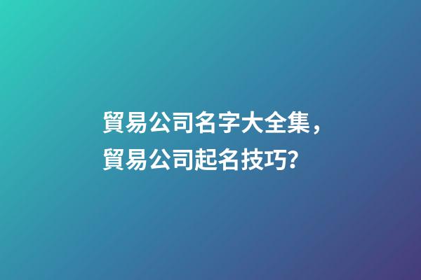 貿易公司名字大全集，貿易公司起名技巧？