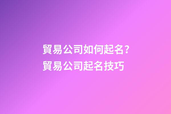 貿易公司如何起名？貿易公司起名技巧-第1張-公司起名-玄機派