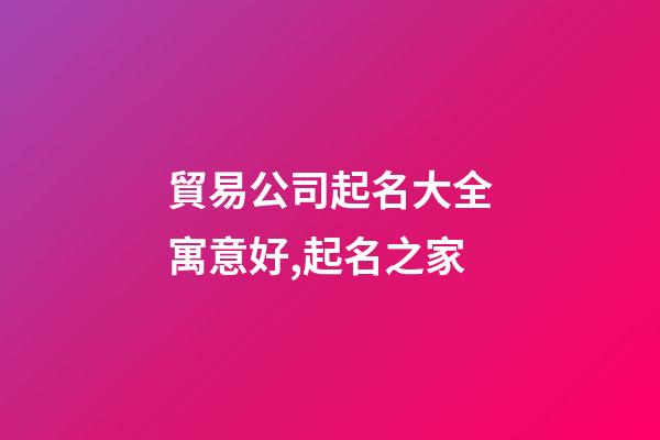 貿易公司起名大全寓意好,起名之家-第1張-公司起名-玄機派
