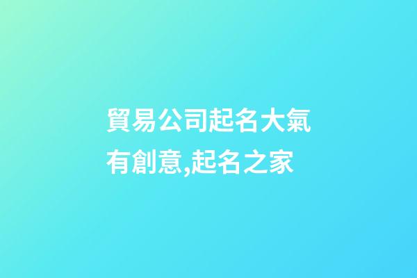 貿易公司起名大氣有創意,起名之家-第1張-公司起名-玄機派