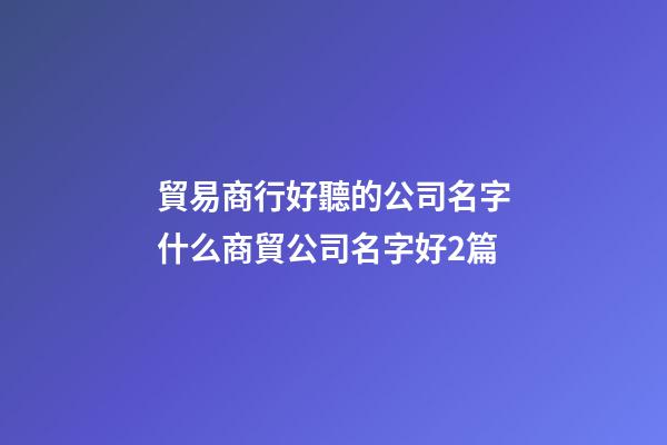 貿易商行好聽的公司名字什么商貿公司名字好2篇-第1張-公司起名-玄機派