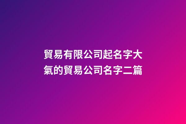 貿易有限公司起名字大氣的貿易公司名字二篇-第1張-公司起名-玄機派
