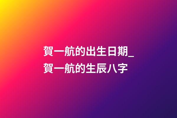 賀一航的出生日期_賀一航的生辰八字