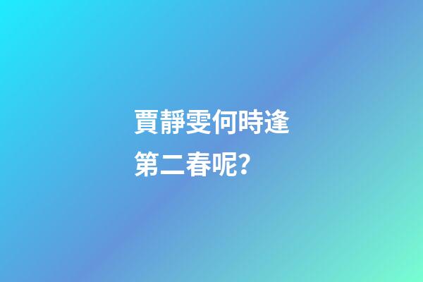 賈靜雯何時逢第二春呢？
