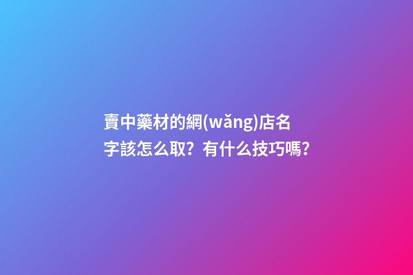 賣中藥材的網(wǎng)店名字該怎么取？有什么技巧嗎？-第1張-店鋪起名-玄機派