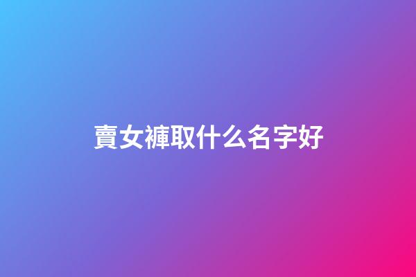 賣女褲取什么名字好(女褲起什么店名字)