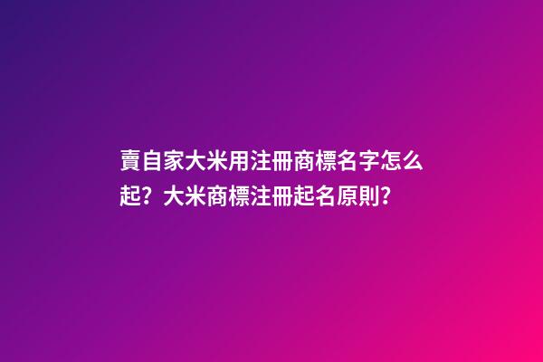 賣自家大米用注冊商標名字怎么起？大米商標注冊起名原則？-第1張-商標起名-玄機派