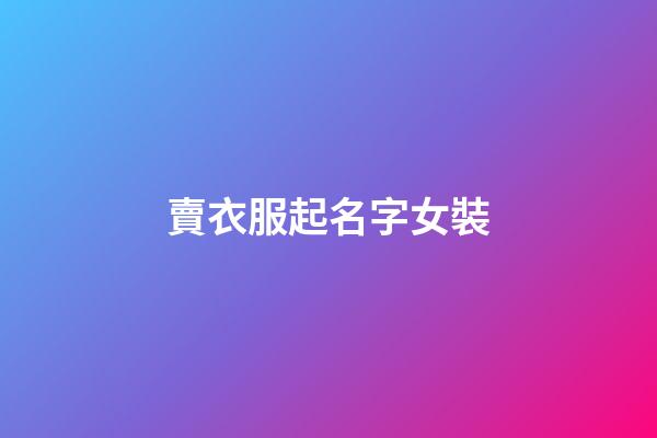賣衣服起名字女裝(賣衣服店名叫什么好女裝)