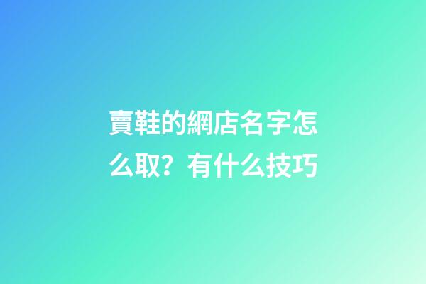 賣鞋的網店名字怎么取？有什么技巧-第1張-店鋪起名-玄機派