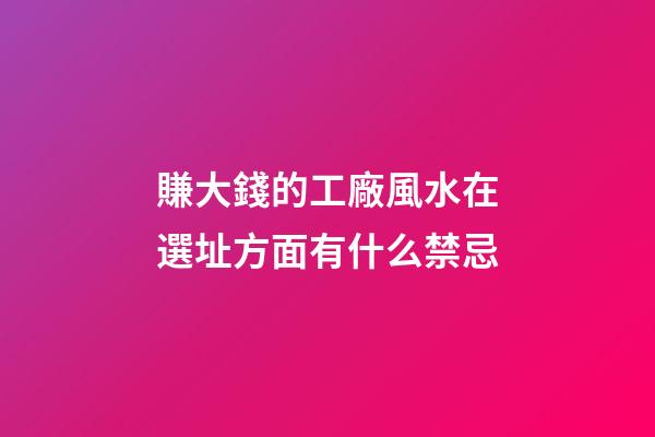 賺大錢的工廠風水在選址方面有什么禁忌