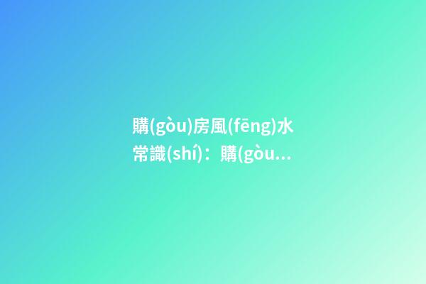 購(gòu)房風(fēng)水常識(shí)：購(gòu)房的六大風(fēng)水要訣