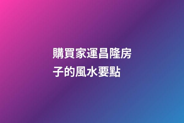購買家運昌隆房子的風水要點