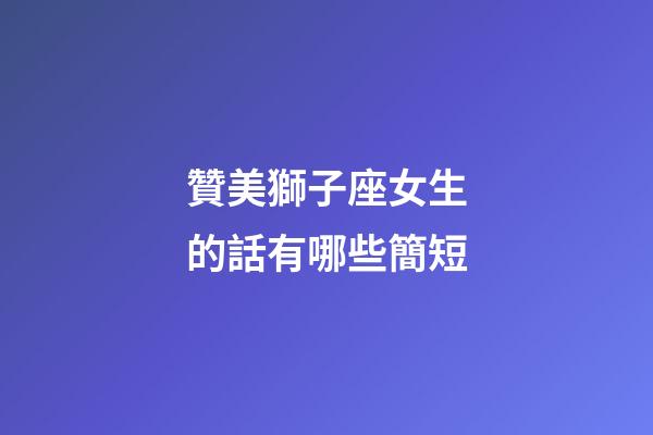 贊美獅子座女生的話有哪些簡短-第1張-星座運勢-玄機派