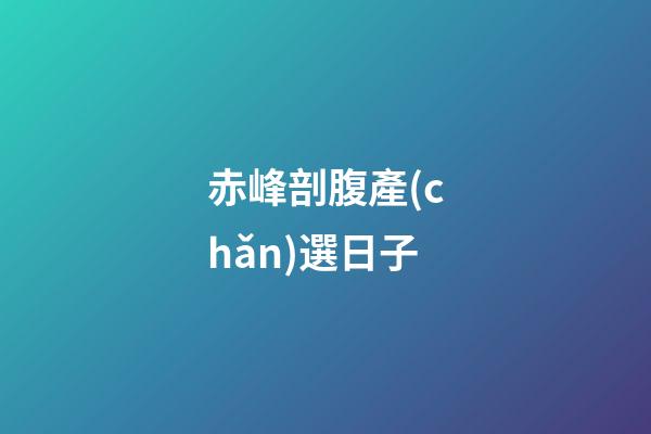 赤峰剖腹產(chǎn)選日子