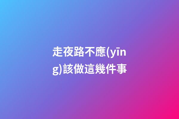 走夜路不應(yīng)該做這幾件事