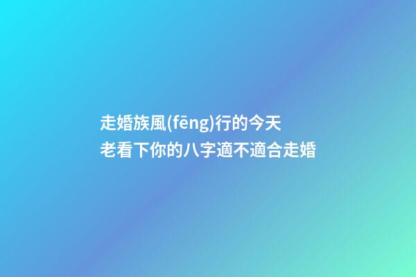走婚族風(fēng)行的今天老看下你的八字適不適合走婚