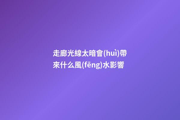 走廊光線太暗會(huì)帶來什么風(fēng)水影響