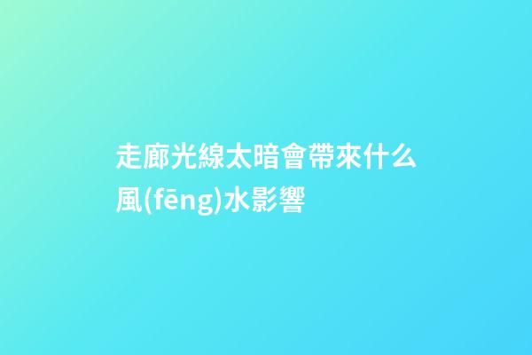 走廊光線太暗會帶來什么風(fēng)水影響