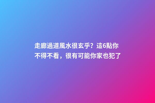 走廊過道風水很玄乎？這6點你不得不看，很有可能你家也犯了