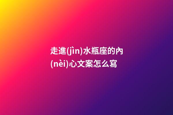 走進(jìn)水瓶座的內(nèi)心文案怎么寫-第1張-星座運(yùn)勢(shì)-玄機(jī)派