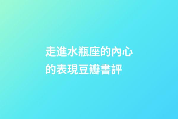 走進水瓶座的內心的表現豆瓣書評-第1張-星座運勢-玄機派