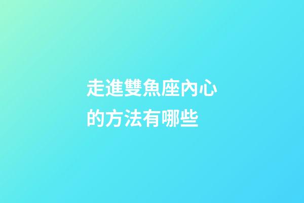 走進雙魚座內心的方法有哪些-第1張-星座運勢-玄機派
