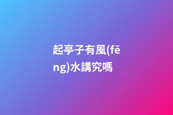 起亭子有風(fēng)水講究嗎