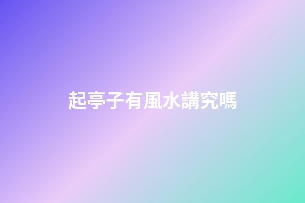 起亭子有風水講究嗎