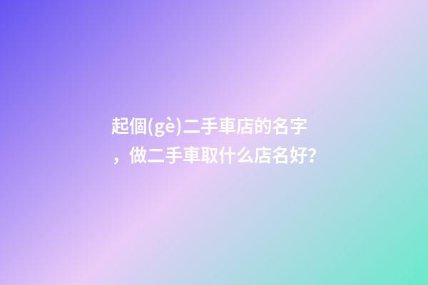 起個(gè)二手車店的名字，做二手車取什么店名好？-第1張-店鋪起名-玄機(jī)派