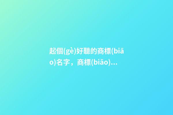 起個(gè)好聽的商標(biāo)名字，商標(biāo)名字大全-第1張-商標(biāo)起名-玄機(jī)派