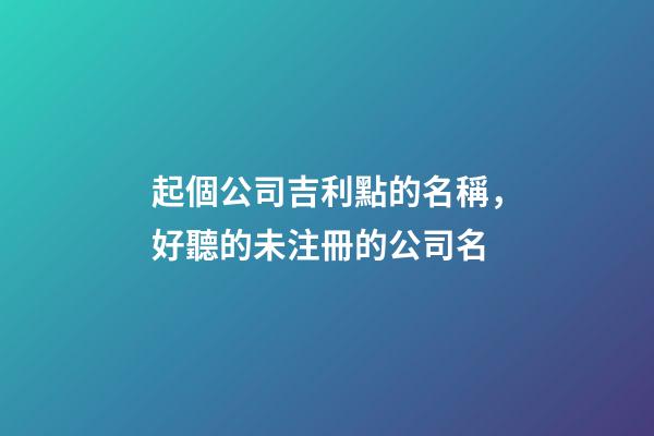 起個公司吉利點的名稱，好聽的未注冊的公司名-第1張-公司起名-玄機派
