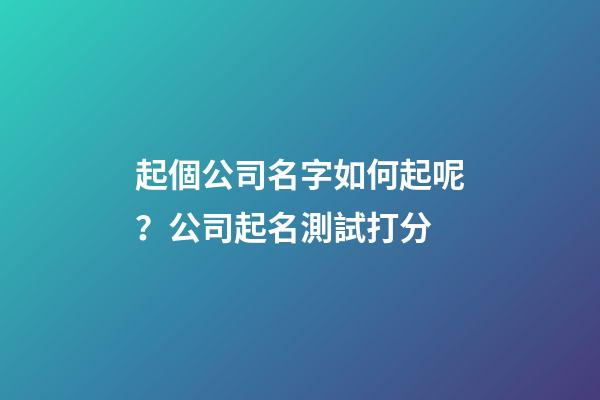 起個公司名字如何起呢？公司起名測試打分-第1張-公司起名-玄機派
