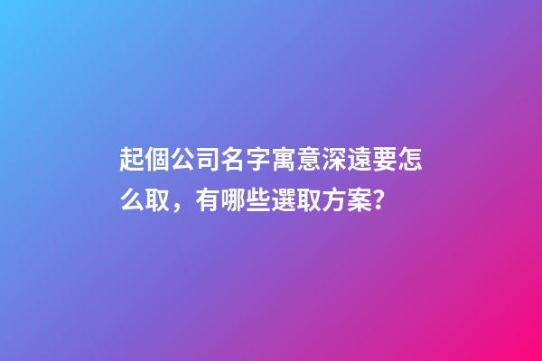 起個公司名字寓意深遠要怎么取，有哪些選取方案？-第1張-公司起名-玄機派