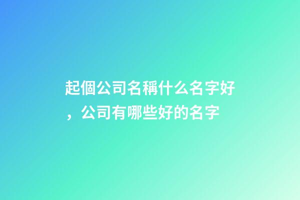 起個公司名稱什么名字好，公司有哪些好的名字-第1張-公司起名-玄機派